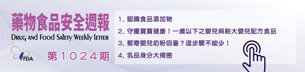 藥物食品安全週報第1024期 1. 認識食品添加物 2. 守護寶寶健康！一歲以下之嬰兒與較大嬰兒配方食品 3. 郵寄嬰兒奶粉回臺？這步驟不能少！ 4. 乳品身分大揭密