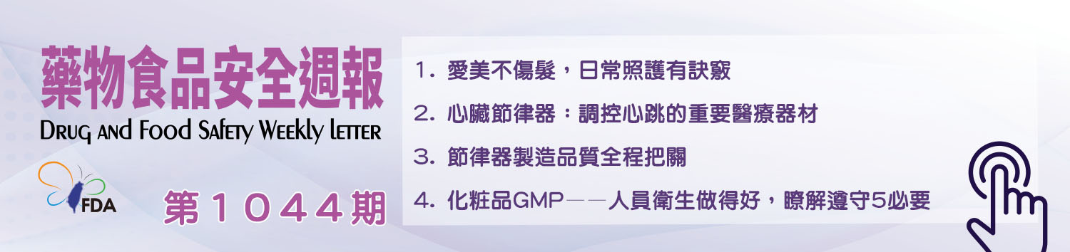 藥物食品安全週報第1044期 1. 愛美不傷髮，日常照護有訣竅 2. 心臟節律器：調控心跳的重要醫療器材 3. 節律器製造品質全程把關 4. 化粧品GMP——人員衛生做得好，瞭解遵守5必要