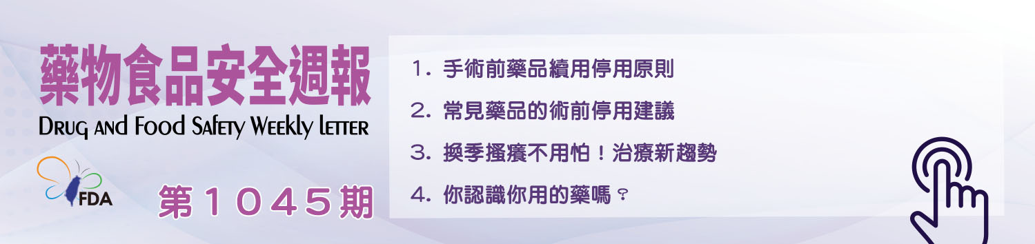 藥物食品安全週報第1045期 1. 手術前藥品續用停用原則 2. 常見藥品的術前停用建議 3. 換季搔癢不用怕！治療新趨勢 4. 你認識你用的藥嗎？