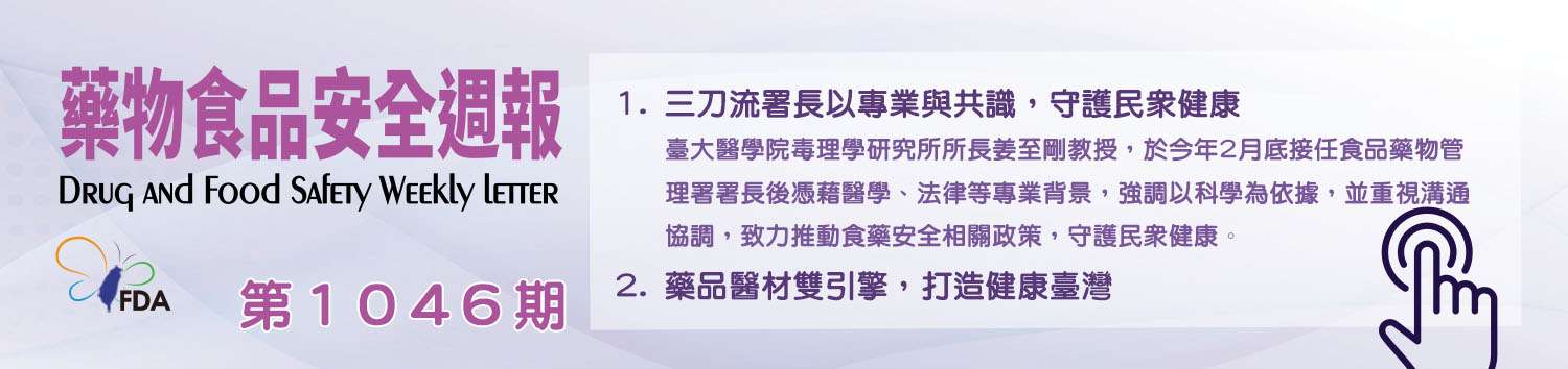 藥物食品安全週報第1046期 1. 三刀流署長以專業與共識，守護民眾健康：臺大醫學院毒理學研究所所長姜至剛教授，於今年2月底接任食品藥物管理署署長後憑藉醫學、法律等專業背景，強調以科學為依據，並重視溝通協調，致力推動食藥安全相關政策，守護民眾健康。 2. 藥品醫材雙引擎，打造健康臺灣