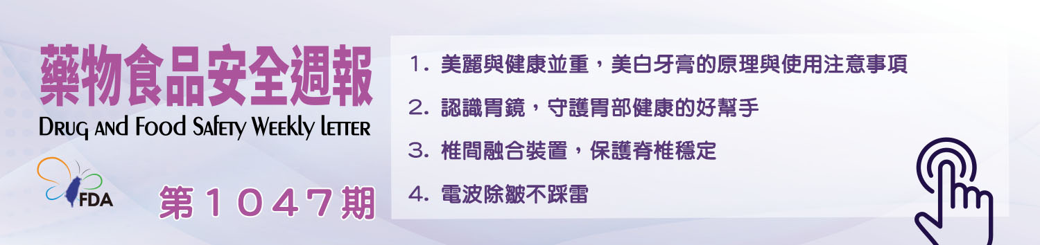 藥物食品安全週報第1047期 1. 美麗與健康並重，美白牙膏的原理與使用注意事項  2. 認識胃鏡，守護胃部健康的好幫手 3. 椎間融合裝置，保護脊椎穩定 4. 電波除皺不踩雷