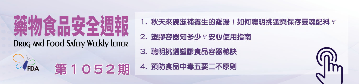 藥物食品安全週報第1052期 1. 秋天來碗滋補養生的雞湯！如何聰明挑選與保存靈魂配料？ 2. 塑膠容器知多少？安心使用指南  3. 聰明挑選塑膠食品容器秘訣 4. 預防食品中毒五要二不原則