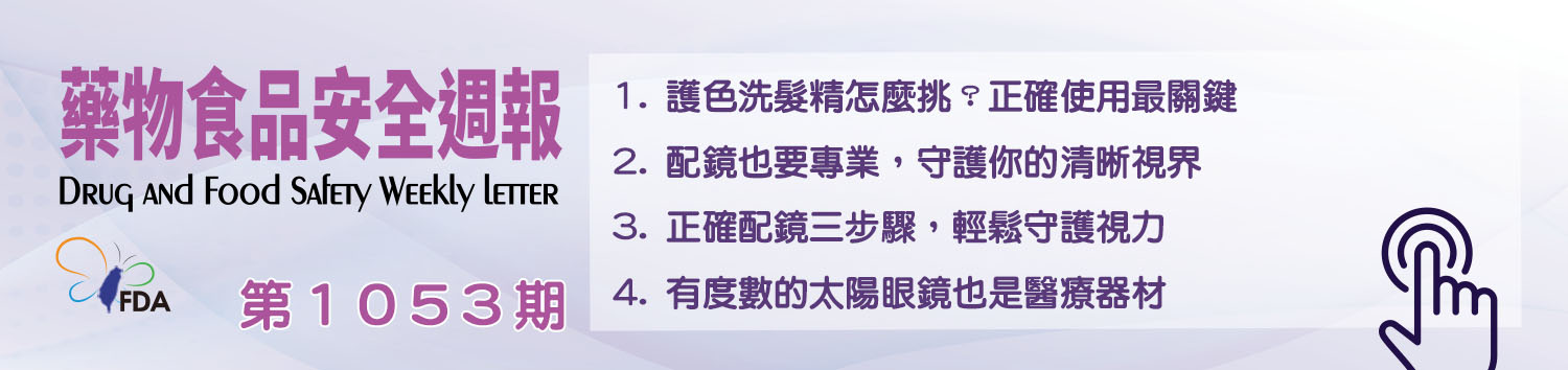 藥物食品安全週報第1053期 1. 護色洗髮精怎麼挑？正確使用最關鍵 2. 配鏡也要專業，守護你的清晰視界 3. 正確配鏡三步驟，輕鬆守護視力 4. 有度數的太陽眼鏡也是醫療器材