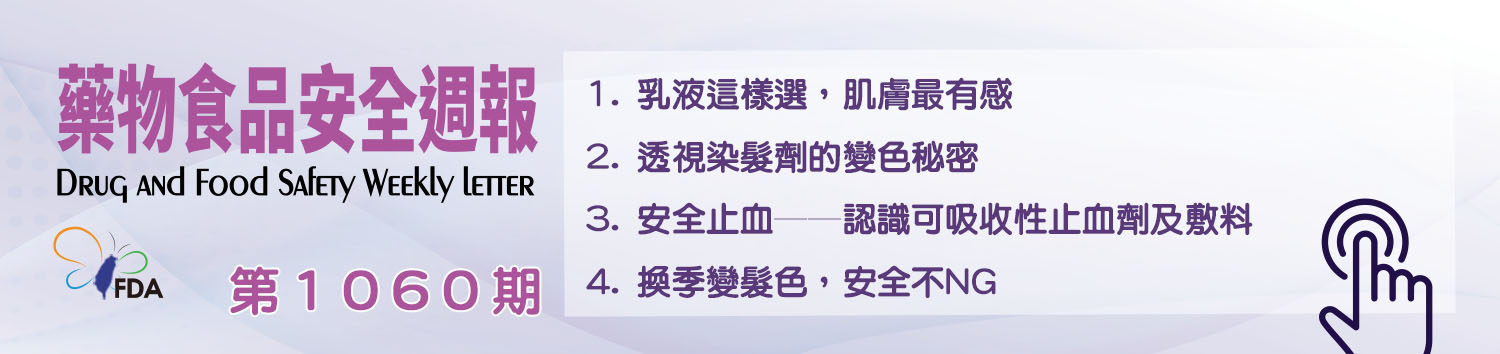 藥物食品安全週報第1060期 1. 乳液這樣選，肌膚最有感 2. 透視染髮劑的變色秘密 3. 安全止血──認識可吸收性止血劑及敷料 4. 換季變髮色，安全不NG