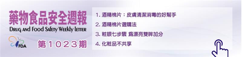 藥物食品安全週報第1023期 1. 酒精棉片：皮膚清潔消毒的好幫手 2. 酒精棉片選購法 3. 粧眼七步驟 為漂亮雙眸加分 4. 化粧品不共享