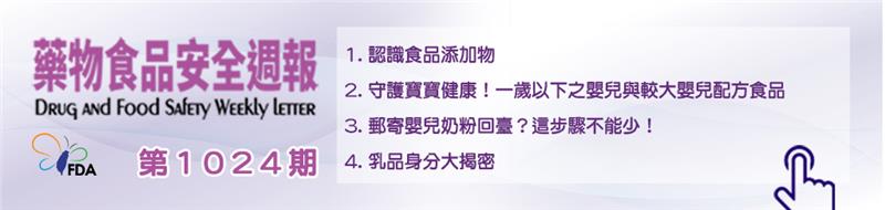 藥物食品安全週報第1024期 1. 認識食品添加物 2. 守護寶寶健康！一歲以下之嬰兒與較大嬰兒配方食品 3. 郵寄嬰兒奶粉回臺？這步驟不能少！ 4. 乳品身分大揭密