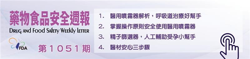 藥物食品安全週報第1051期 1.  醫用噴霧器解析，呼吸道治療好幫手 2.  掌握操作原則安全使用醫用噴霧器 3.  精子篩選器，人工輔助受孕小幫手 4.  醫材安心三步驟
